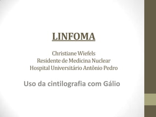 LINFOMA
ChristianeWiefels
ResidentedeMedicinaNuclear
HospitalUniversitárioAntônioPedro
Uso da cintilografia com Gálio
 
