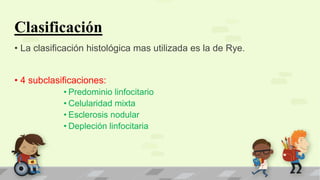 Clasificación
• La clasificación histológica mas utilizada es la de Rye.
• 4 subclasificaciones:
• Predominio linfocitario
• Celularidad mixta
• Esclerosis nodular
• Depleción linfocitaria
 