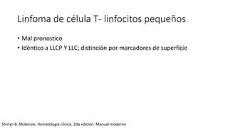 Linfoma de célula T- linfocitos pequeños
• Mal pronostico
• Idéntico a LLCP Y LLC; distinción por marcadores de superficie
Shirlyn B. Mckenzie. Hematologia clínica. 2da edición. Manual moderno
 