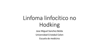 Linfoma linfocítico no
Hodking
Jose Miguel Sanchez Belda
Universidad Cristobal Colon
Escuela de medicina
 