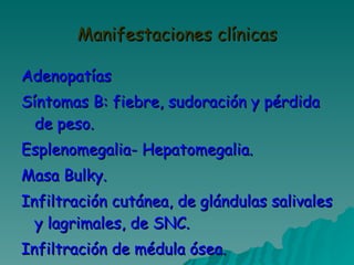 Manifestaciones clínicas Adenopatías Síntomas B: fiebre, sudoración y pérdida de peso. Esplenomegalia- Hepatomegalia. Masa Bulky. Infiltración cutánea, de glándulas salivales y lagrimales, de SNC. Infiltración de médula ósea. 