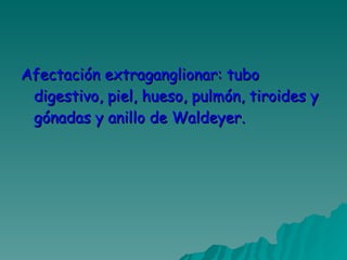 Afectación extraganglionar: tubo digestivo, piel, hueso, pulmón, tiroides y gónadas y anillo de Waldeyer. 