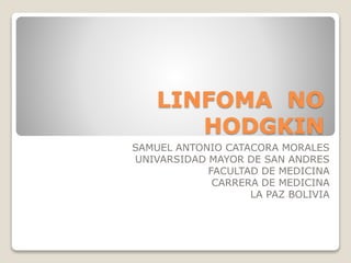 LINFOMA NO 
HODGKIN 
SAMUEL ANTONIO CATACORA MORALES 
UNIVARSIDAD MAYOR DE SAN ANDRES 
FACULTAD DE MEDICINA 
CARRERA DE MEDICINA 
LA PAZ BOLIVIA 
 