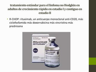 tratamiento estándar para el linfoma no Hodgkin en 
adultos de crecimiento rápido en estadio I y contiguo en 
estadio II 
• R-CHOP: rituximab, un anticuerpo monoclonal anti-CD20, más 
ciclofosfamida más doxorrubicina más vincristina más 
prednisona 
 