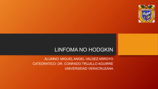LINFOMA NO HODGKIN
ALUMNO: MIGUEL ANGEL VALDEZ ARROYO
CATEDRATICO: DR. CONRADO TRUJILLO AGUIRRE
UNIVERSIDAD VERACRUZANA
 