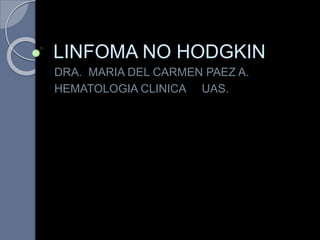 LINFOMA NO HODGKIN
DRA. MARIA DEL CARMEN PAEZ A.
HEMATOLOGIA CLINICA UAS.
 