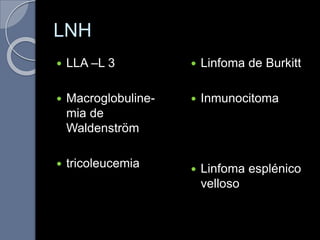 LNH
 LLA –L 3
 Macroglobuline-
mia de
Waldenström
 tricoleucemia
 Linfoma de Burkitt
 Inmunocitoma
 Linfoma esplénico
velloso
 