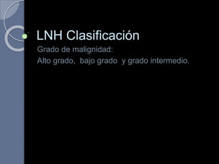 LNH Clasificación
Grado de malignidad:
Alto grado, bajo grado y grado intermedio.
 