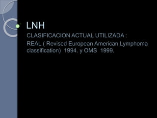 LNH
CLASIFICACION ACTUAL UTILIZADA :
REAL ( Revised European American Lymphoma
classification) 1994. y OMS 1999.
 