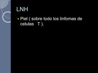 LNH
 Piel ( sobre todo los linfomas de
celulas T ).
 