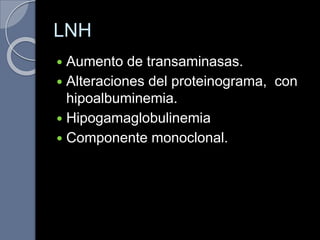 LNH
 Aumento de transaminasas.
 Alteraciones del proteinograma, con
hipoalbuminemia.
 Hipogamaglobulinemia
 Componente monoclonal.
 