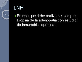 LNH
 Prueba que debe realizarse siempre,
Biopsia de la adenopatia con estudio
de inmunohistoquimica.-
 