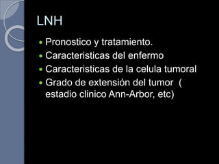 LNH
 Pronostico y tratamiento.
 Caracteristicas del enfermo
 Caracteristicas de la celula tumoral
 Grado de extensión del tumor (
estadio clinico Ann-Arbor, etc)
 