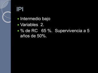 IPI
 Intermedio bajo
 Variables 2.
 % de RC 65 %. Supervivencia a 5
años de 50%.
 