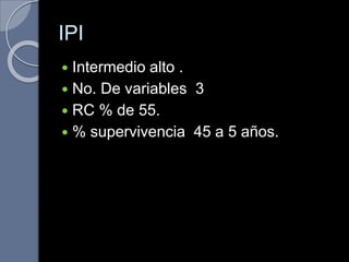 IPI
 Intermedio alto .
 No. De variables 3
 RC % de 55.
 % supervivencia 45 a 5 años.
 