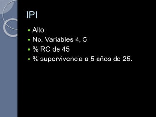 IPI
 Alto
 No. Variables 4, 5
 % RC de 45
 % supervivencia a 5 años de 25.
 
