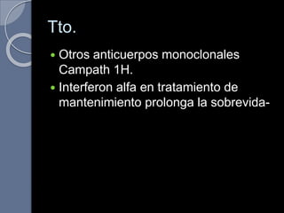 Tto.
 Otros anticuerpos monoclonales
Campath 1H.
 Interferon alfa en tratamiento de
mantenimiento prolonga la sobrevida-
 