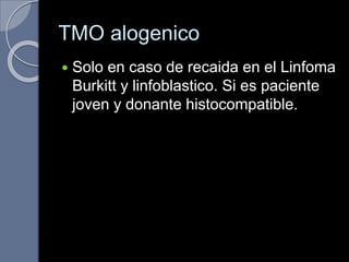 TMO alogenico
 Solo en caso de recaida en el Linfoma
Burkitt y linfoblastico. Si es paciente
joven y donante histocompatible.
 