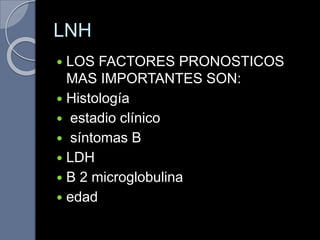 LNH
 LOS FACTORES PRONOSTICOS
MAS IMPORTANTES SON:
 Histología
 estadio clínico
 síntomas B
 LDH
 B 2 microglobulina
 edad
 