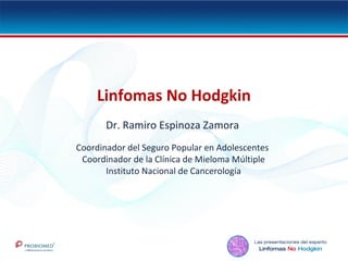 Linfomas No Hodgkin
Dr. Ramiro Espinoza Zamora
Coordinador del Seguro Popular en Adolescentes
Coordinador de la Clínica de Mieloma Múltiple
Instituto Nacional de Cancerología
 