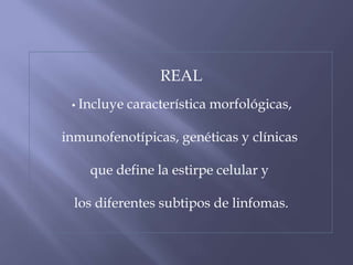 REAL
 • Incluye   característica morfológicas,

inmunofenotípicas, genéticas y clínicas

    que define la estirpe celular y

  los diferentes subtipos de linfomas.
 