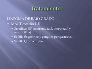 LINFOMA DE BAJO GRADO
 MALT estadio I- II
  Erradicar HP (metronidazol, omeprazol y
   amoxicilina)
  Si falla Rt gastrico y ganglios perigastricos
  Si falla Qt y o cirugia
 