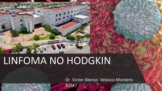 LINFOMA NO HODGKIN
Dr Victor Alonso Velasco Montero
R2M.I
 