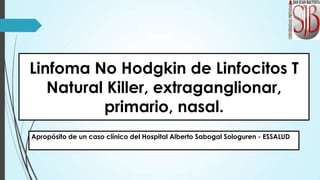 Linfoma No Hodgkin de Linfocitos T
Natural Killer, extraganglionar,
primario, nasal.
Apropósito de un caso clínico del Hospital Alberto Sabogal Sologuren - ESSALUD
 