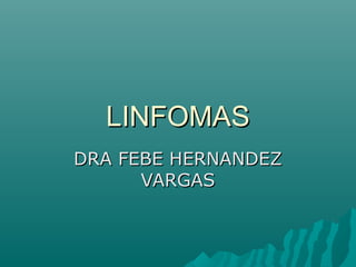 LINFOMAS
DRA FEBE HERNANDEZ
VARGAS

 