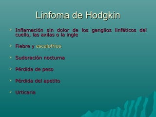 Linfoma de Hodgkin


Inflamación sin dolor de los ganglios linfáticos del
cuello, las axilas o la ingle



Fiebre y escalofríos



Sudoración nocturna



Pérdida de peso



Pérdida del apetito



Urticaria

 