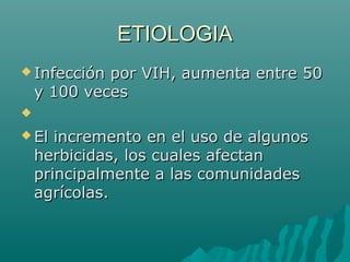 ETIOLOGIA
 Infección

por VIH, aumenta entre 50
y 100 veces


 El

incremento en el uso de algunos
herbicidas, los cuales afectan
principalmente a las comunidades
agrícolas.

 