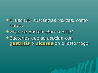  El

uso DE sustancias tóxicas, como
tintes.
 virus de Epstein-Barr o HTLV
 Bacterias que se asocian con
gastritis o úlceras en el estomago.

 