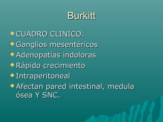 Burkitt
 CUADRO

CLINICO.
 Ganglios mesentéricos
 Adenopatías indoloras
 Rápido crecimiento
 Intraperitoneal
 Afectan pared intestinal, medula
ósea Y SNC.

 