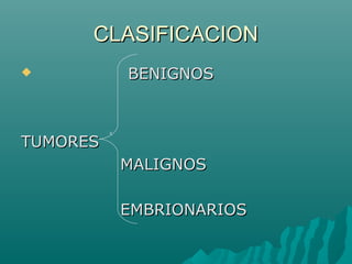 CLASIFICACION


BENIGNOS

TUMORES
MALIGNOS
EMBRIONARIOS

 