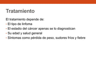 Tratamiento
El tratamiento depende de:
• El tipo de linfoma
• El estadio del cáncer apenas se lo diagnostican
• Su edad y salud general
• Síntomas como pérdida de peso, sudores fríos y fiebre

 
