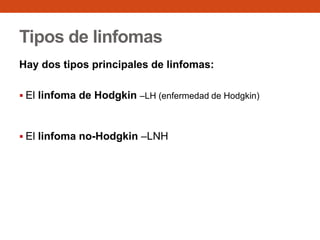 Tipos de linfomas
Hay dos tipos principales de linfomas:
 El linfoma de Hodgkin –LH (enfermedad de Hodgkin)

 El linfoma no-Hodgkin –LNH

 