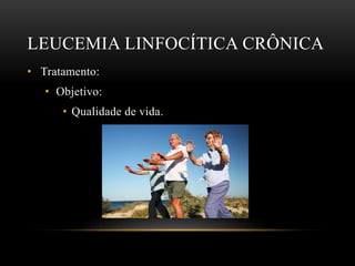 LEUCEMIA LINFOCÍTICA CRÔNICA
• Tratamento:
• Objetivo:
• Qualidade de vida.

 
