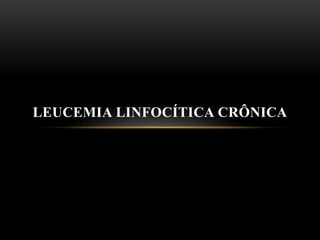LEUCEMIA LINFOCÍTICA CRÔNICA

 
