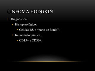 LINFOMA HODGKIN
• Diagnóstico:
• Histopatológico:
• Células RS + “pano de fundo”;
• Imunohistoquímica:
• CD15+ e CD30+.

 