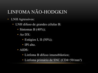 LINFOMA NÃO-HODGKIN
• LNH Agressivos:
• LNH difuso de grandes células B:
• Sintomas B (40%);
• Ao DX:

• Estágios I, II (50%);
• IPI alto.
• AIDS:

• Linfoma B difuso imunoblástico;
• Linfoma primário de SNC (CD4<50/mm³)

 