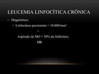 LEUCEMIA LINFOCÍTICA CRÔNICA
• Diagnóstico:
• Linfocitose persistente > 10.000/mm³
+
Aspirado de MO > 30% de linfócitos;
OU

 