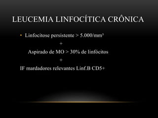 LEUCEMIA LINFOCÍTICA CRÔNICA
• Linfocitose persistente > 5.000/mm³
+
Aspirado de MO > 30% de linfócitos

+
IF mardadores relevantes Linf.B CD5+

 