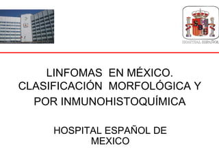 LINFOMAS EN MÉXICO.
CLASIFICACIÓN MORFOLÓGICA Y
  POR INMUNOHISTOQUÍMICA

     HOSPITAL ESPAÑOL DE
           MEXICO
 
