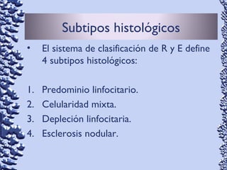 Subtipos histológicos
• El sistema de clasificación de R y E define
4 subtipos histológicos:
1. Predominio linfocitario.
2. Celularidad mixta.
3. Depleción linfocitaria.
4. Esclerosis nodular.
 