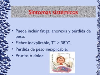 Síntomas sistémicos
• Puede incluir fatiga, anorexia y pérdida de
peso.
• Fiebre inexplicable, T° > 38°C.
• Pérdida de peso inexplicable.
• Prurito ó dolor
 