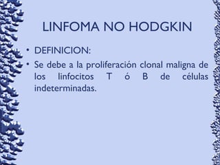 LINFOMA NO HODGKIN
• DEFINICION:
• Se debe a la proliferación clonal maligna de
los linfocitos T ó B de células
indeterminadas.
 