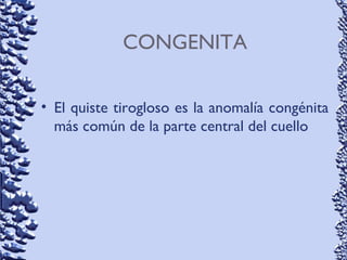 CONGENITA
• El quiste tirogloso es la anomalía congénita
más común de la parte central del cuello
 