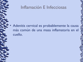 Inflamación E Infecciosas
• Adenitis cervical es probablemente la causa
más común de una masa inflamatoria en el
cuello.
 