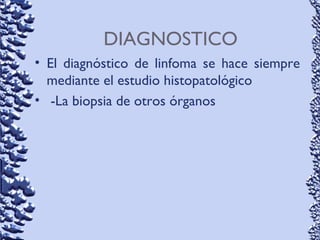 DIAGNOSTICO
• El diagnóstico de linfoma se hace siempre
mediante el estudio histopatológico
• -La biopsia de otros órganos
 