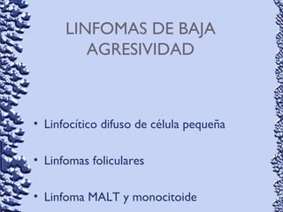 LINFOMAS DE BAJA
AGRESIVIDAD
• Linfocítico difuso de célula pequeña
• Linfomas foliculares
• Linfoma MALT y monocitoide
 